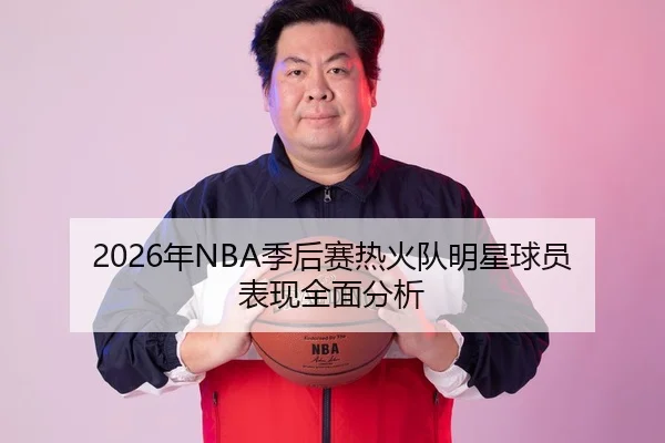 2026年NBA季后赛热火队明星球员表现全面分析