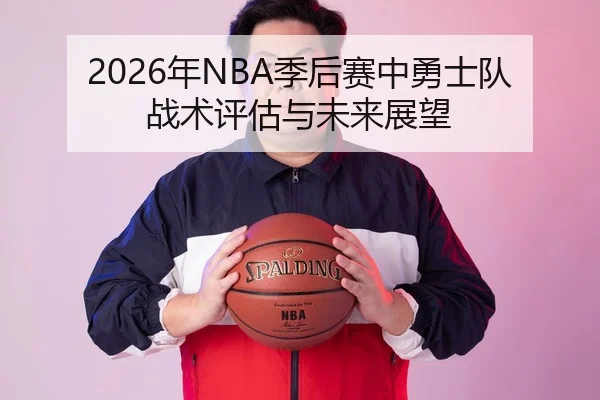 2026年NBA季后赛中勇士队战术评估与未来展望