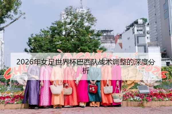 2026年女足世界杯巴西队战术调整的深度分析