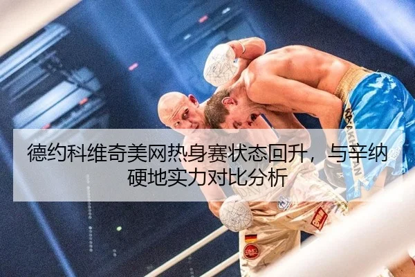 德约科维奇美网热身赛状态回升，与辛纳硬地实力对比分析