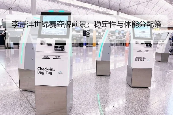 李诗沣世锦赛夺牌前景：稳定性与体能分配策略