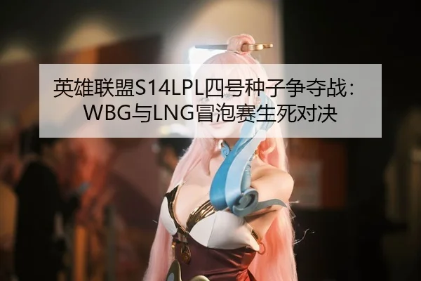 英雄联盟S14LPL四号种子争夺战：WBG与LNG冒泡赛生死对决