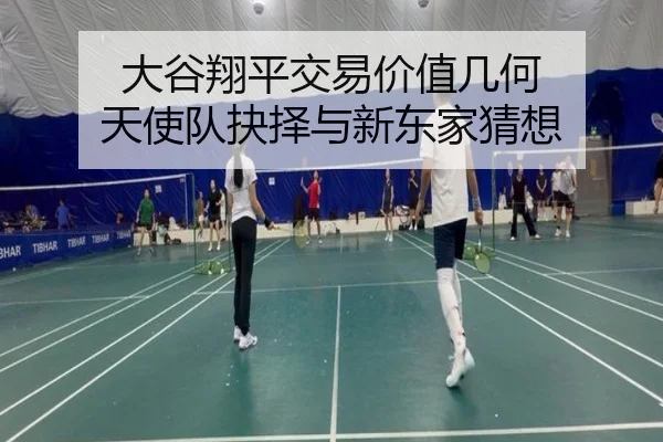 大谷翔平交易价值几何 天使队抉择与新东家猜想