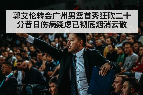 郭艾伦转会广州男篮首秀狂砍二十分昔日伤病疑虑已彻底烟消云散