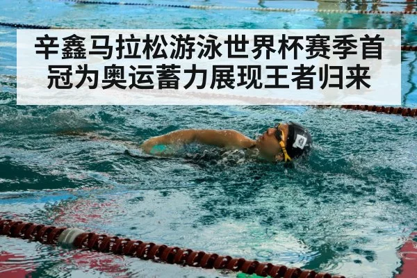 辛鑫马拉松游泳世界杯赛季首冠为奥运蓄力展现王者归来