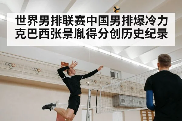 世界男排联赛中国男排爆冷力克巴西张景胤得分创历史纪录