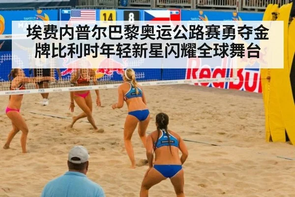 埃费内普尔巴黎奥运公路赛勇夺金牌比利时年轻新星闪耀全球舞台