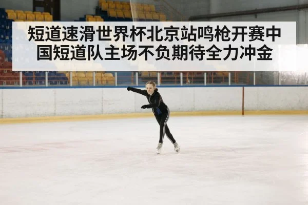 短道速滑世界杯北京站鸣枪开赛中国短道队主场不负期待全力冲金